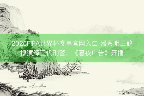 2026FIFA世界杯赛事官网入口 潘粤明王鹤棣演绎三代刑警，《暮夜广告》开播