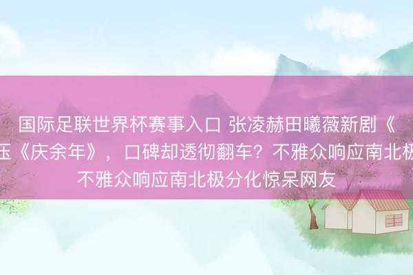 国际足联世界杯赛事入口 张凌赫田曦薇新剧《逐玉》热度碾压《庆余年》，口碑却透彻翻车？不雅众响应南北极分化惊呆网友