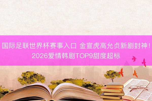 国际足联世界杯赛事入口 金宣虎高允贞新剧封神！2026爱情韩剧TOP9甜度超标