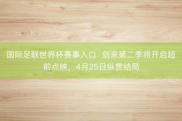 国际足联世界杯赛事入口 剑来第二季将开启超前点映,4月25日纵贯结局