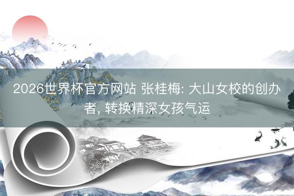 2026世界杯官方网站 张桂梅: 大山女校的创办者， 转换精深女孩气运