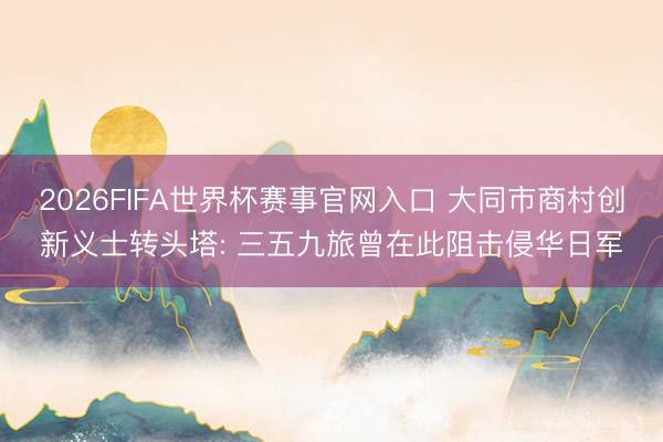 2026FIFA世界杯赛事官网入口 大同市商村创新义士转头塔: 三五九旅曾在此阻击侵华日军