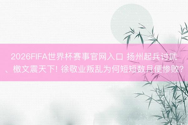 2026FIFA世界杯赛事官网入口 扬州起兵讨武、檄文震天下! 徐敬业叛乱为何短短数月便惨败?