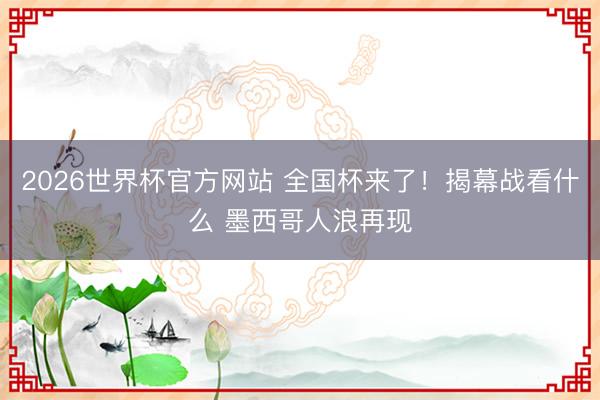 2026世界杯官方网站 全国杯来了！揭幕战看什么 墨西哥人浪再现