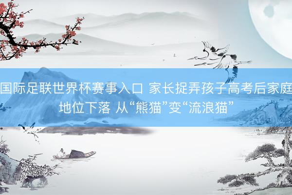 国际足联世界杯赛事入口 家长捉弄孩子高考后家庭地位下落 从“熊猫”变“流浪猫”