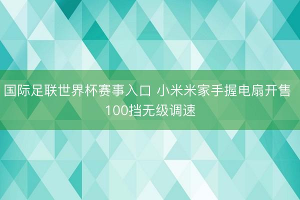 国际足联世界杯赛事入口 小米米家手握电扇开售 100挡无级调速