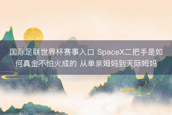 国际足联世界杯赛事入口 SpaceX二把手是如何真金不怕火成的 从单亲姆妈到天际姆妈