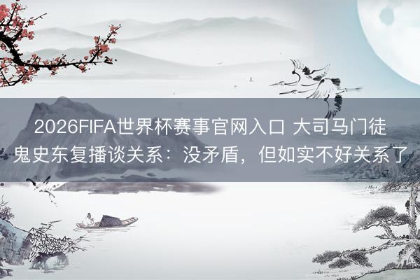 2026FIFA世界杯赛事官网入口 大司马门徒鬼史东复播谈关系：没矛盾，但如实不好关系了