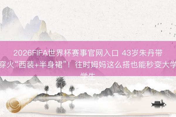 2026FIFA世界杯赛事官网入口 43岁朱丹带娃穿火“西装+半身裙”！往时姆妈这么搭也能秒变大学生