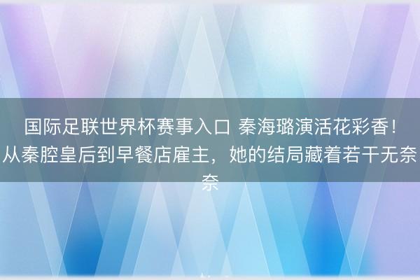 国际足联世界杯赛事入口 秦海璐演活花彩香！从秦腔皇后到早餐店雇主，她的结局藏着若干无奈