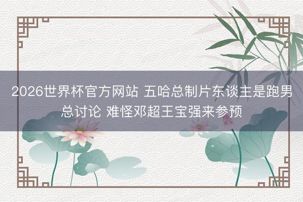 2026世界杯官方网站 五哈总制片东谈主是跑男总讨论 难怪邓超王宝强来参预