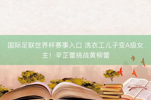 国际足联世界杯赛事入口 洗衣工儿子变A级女主!辛芷蕾挑战黄柳蕾