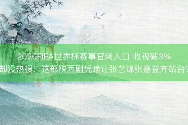 2026FIFA世界杯赛事官网入口 收视破3%却没热搜!这部陕西剧凭啥让张艺谋张嘉益齐站台?