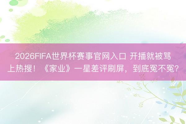 2026FIFA世界杯赛事官网入口 开播就被骂上热搜！《家业》一星差评刷屏，到底冤不冤？