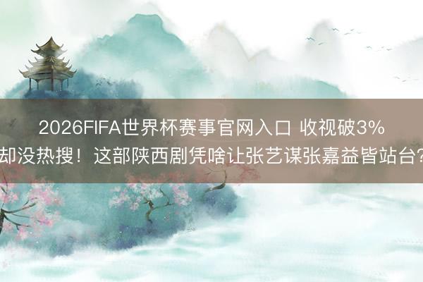 2026FIFA世界杯赛事官网入口 收视破3%却没热搜!这部陕西剧凭啥让张艺谋张嘉益皆站台?