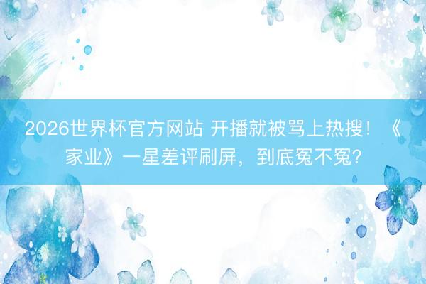 2026世界杯官方网站 开播就被骂上热搜！《家业》一星差评刷屏，到底冤不冤？