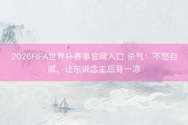 2026FIFA世界杯赛事官网入口 杀气：不怒自威，让东说念主后背一凉