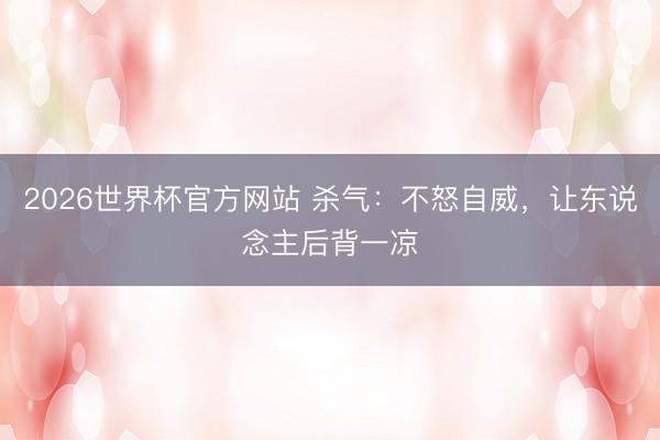 2026世界杯官方网站 杀气：不怒自威，让东说念主后背一凉