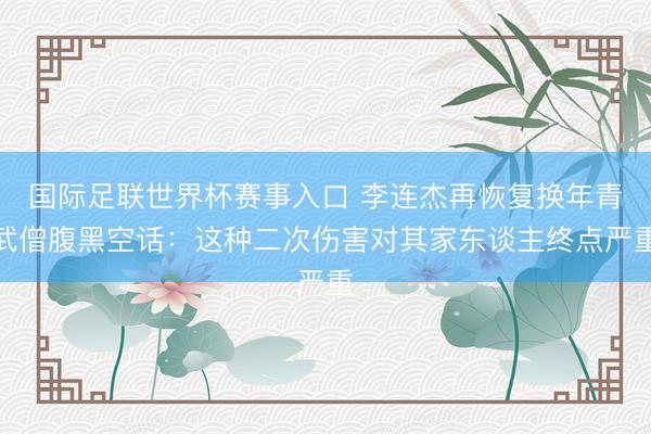 国际足联世界杯赛事入口 李连杰再恢复换年青武僧腹黑空话:这种二次伤害对其家东谈主终点严重