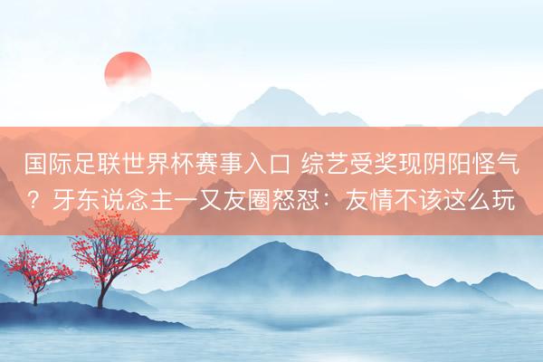 国际足联世界杯赛事入口 综艺受奖现阴阳怪气？牙东说念主一又友圈怒怼：友情不该这么玩