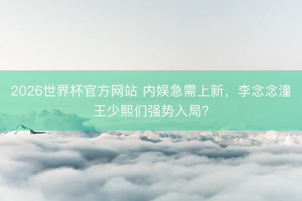 2026世界杯官方网站 内娱急需上新，李念念潼王少熙们强势入局？