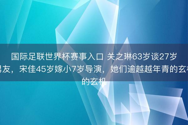 国际足联世界杯赛事入口 关之琳63岁谈27岁男友，宋佳45岁嫁小7岁导演，她们逾越越年青的玄机