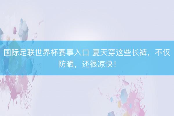 国际足联世界杯赛事入口 夏天穿这些长裤，不仅防晒，还很凉快！
