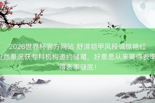 2026世界杯官方网站 舒淇铠甲风投诚惊艳红毯！当然景况获专科机构邀约储藏，好意思从来莫得表率谜底！