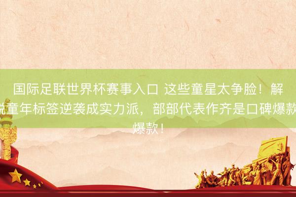国际足联世界杯赛事入口 这些童星太争脸!解脱童年标签逆袭成实力派,部部代表作齐是口碑爆款!