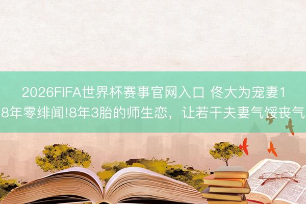 2026FIFA世界杯赛事官网入口 佟大为宠妻18年零绯闻!8年3胎的师生恋，让若干夫妻气馁丧气
