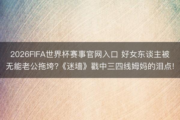 2026FIFA世界杯赛事官网入口 好女东谈主被无能老公拖垮?《迷墙》戳中三四线姆妈的泪点!