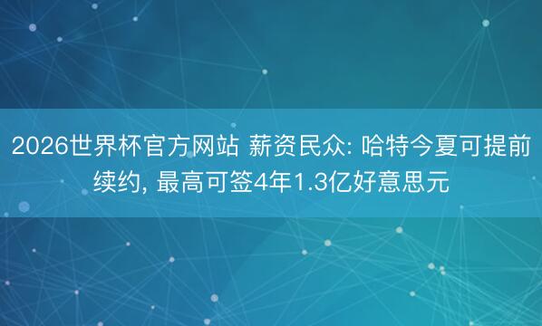 2026世界杯官方网站 薪资民众: 哈特今夏可提前续约， 最高可签4年1.3亿好意思元