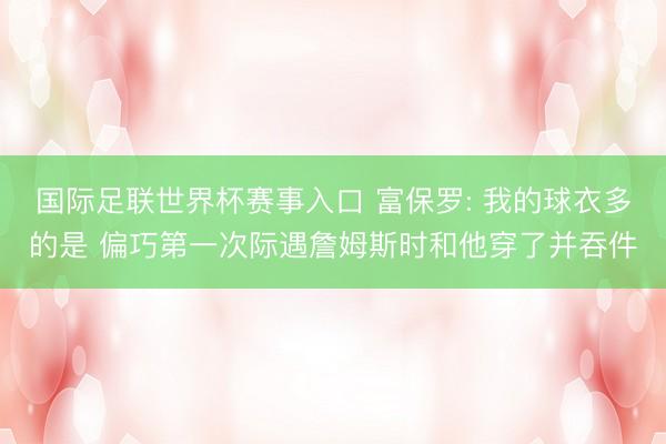 国际足联世界杯赛事入口 富保罗: 我的球衣多的是 偏巧第一次际遇詹姆斯时和他穿了并吞件