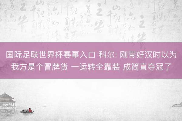 国际足联世界杯赛事入口 科尔: 刚带好汉时以为我方是个冒牌货 一运转全靠装 成简直夺冠了