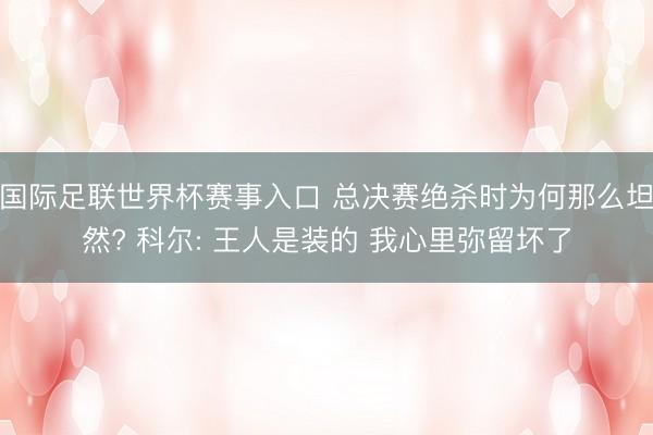 国际足联世界杯赛事入口 总决赛绝杀时为何那么坦然? 科尔: 王人是装的 我心里弥留坏了