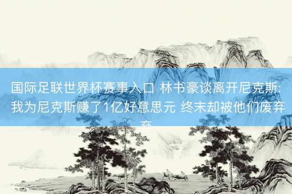 国际足联世界杯赛事入口 林书豪谈离开尼克斯: 我为尼克斯赚了1亿好意思元 终末却被他们废弃