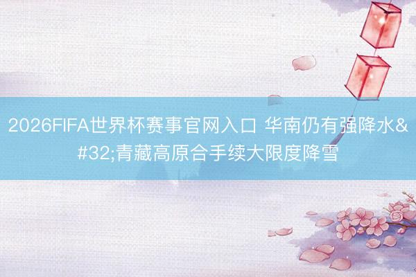2026FIFA世界杯赛事官网入口 华南仍有强降水 青藏高原合手续大限度降雪