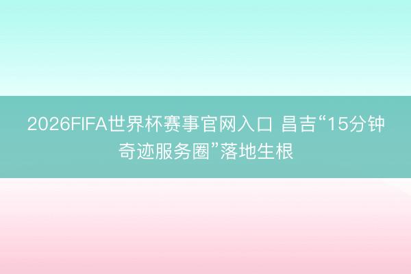 2026FIFA世界杯赛事官网入口 昌吉“15分钟奇迹服务圈”落地生根