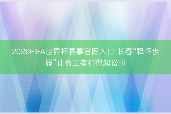 2026FIFA世界杯赛事官网入口 长春“释怀步履”让务工者打得起讼事