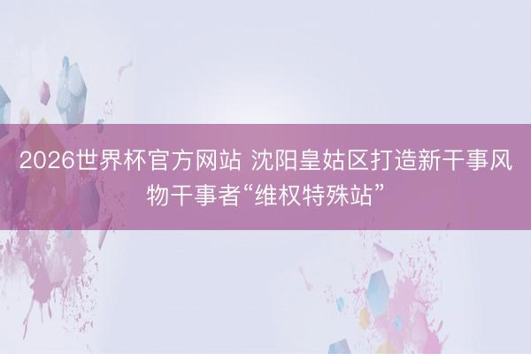 2026世界杯官方网站 沈阳皇姑区打造新干事风物干事者“维权特殊站”