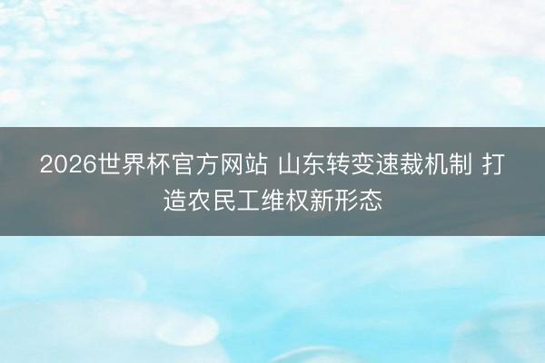 2026世界杯官方网站 山东转变速裁机制 打造农民工维权新形态