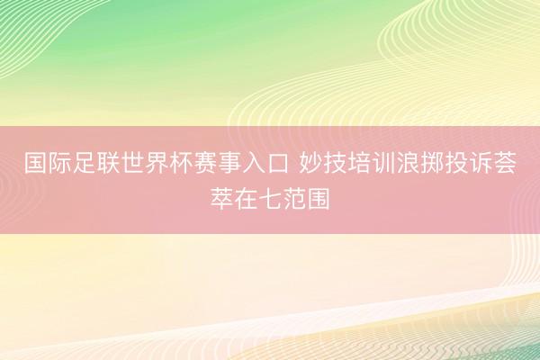 国际足联世界杯赛事入口 妙技培训浪掷投诉荟萃在七范围