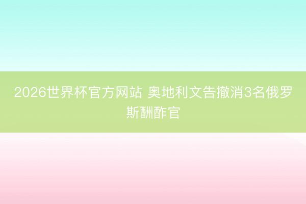 2026世界杯官方网站 奥地利文告撤消3名俄罗斯酬酢官