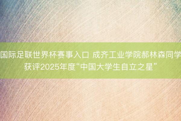国际足联世界杯赛事入口 成齐工业学院郝林森同学获评2025年度“中国大学生自立之星”
