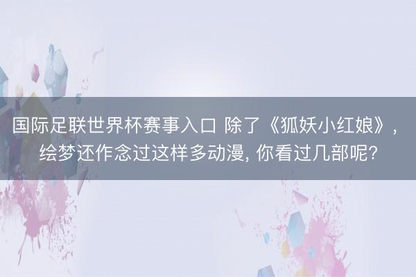 国际足联世界杯赛事入口 除了《狐妖小红娘》， 绘梦还作念过这样多动漫， 你看过几部呢?