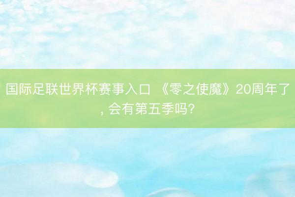 国际足联世界杯赛事入口 《零之使魔》20周年了, 会有第五季吗?