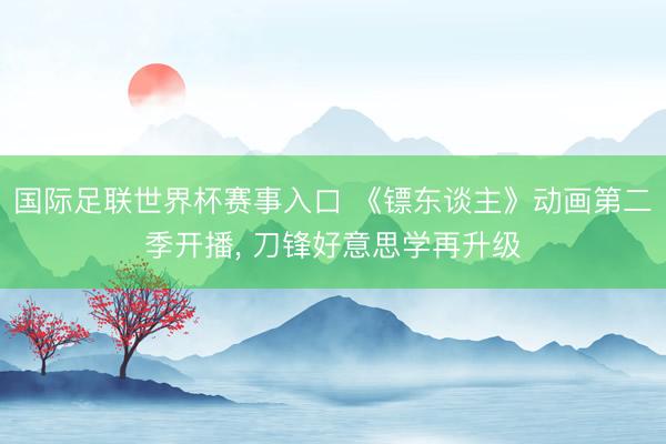 国际足联世界杯赛事入口 《镖东谈主》动画第二季开播， 刀锋好意思学再升级