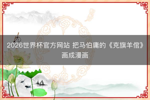 2026世界杯官方网站 把马伯庸的《克旗羊倌》画成漫画