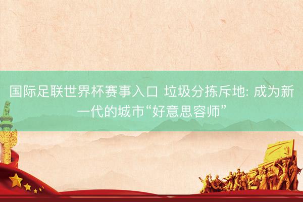 国际足联世界杯赛事入口 垃圾分拣斥地: 成为新一代的城市“好意思容师”