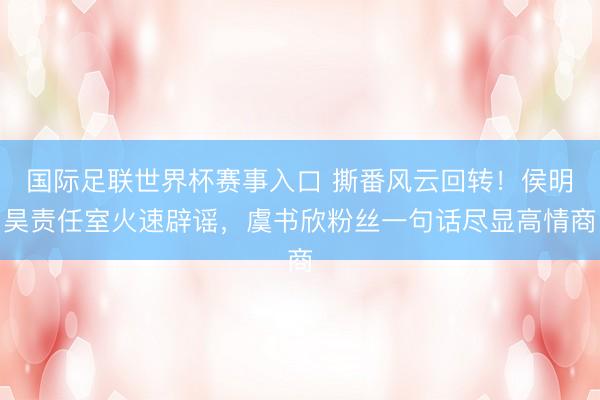 国际足联世界杯赛事入口 撕番风云回转！侯明昊责任室火速辟谣，虞书欣粉丝一句话尽显高情商